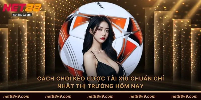 Cách chơi kèo cược tài xỉu chuẩn chỉ nhất thị trường hôm nay