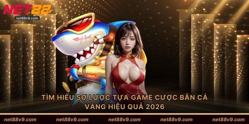 Tìm hiểu sơ lược tựa game cược bắn cá vàng hiệu quả 2026