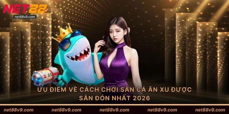 Ưu điểm về cách chơi săn cá ăn xu được săn đón nhất 2026